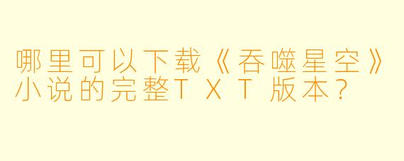 哪里可以下载《吞噬星空》小说的完整TXT版本?