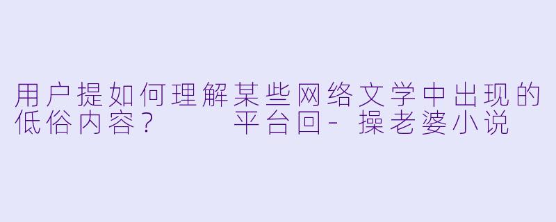 用户提如何理解某些网络文学中出现的低俗内容？

平台回-操老婆小说