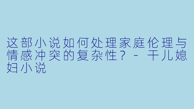 这部小说如何处理家庭伦理与情感冲突的复杂性?
