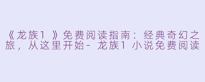 《龙族1》免费阅读指南:经典奇幻之旅,从这里开始