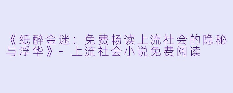 《纸醉金迷:免费畅读上流社会的隐秘与浮华》-上流社会小说免费阅读