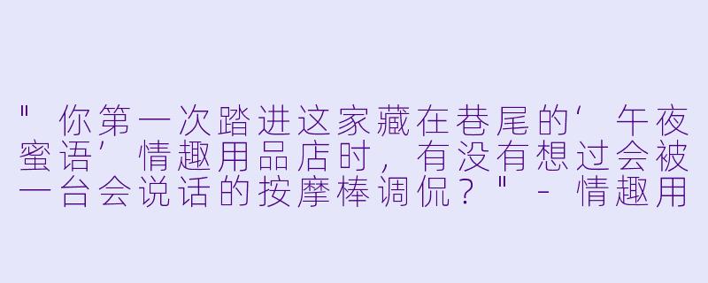 "你第一次踏进这家藏在巷尾的‘午夜蜜语’情趣用品店时,有没有想过会被一台会说话的按摩棒调侃?"
