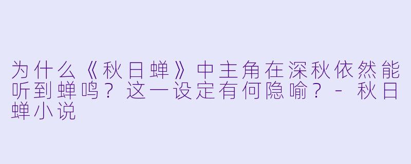 为什么《秋日蝉》中主角在深秋依然能听到蝉鸣?这一设定有何隐喻?