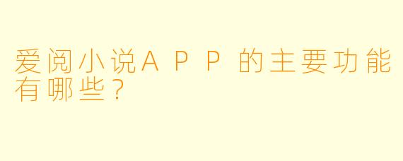 爱阅小说APP的主要功能有哪些？