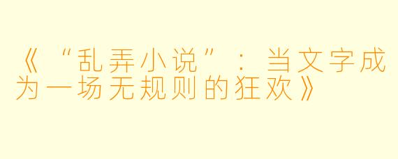 《“乱弄小说”：当文字成为一场无规则的狂欢》