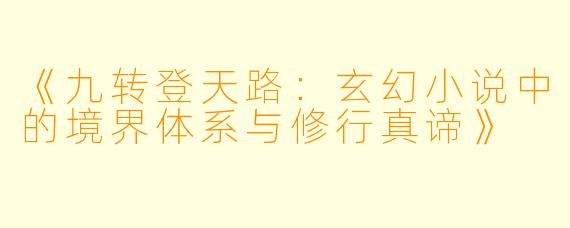 《九转登天路：玄幻小说中的境界体系与修行真谛》