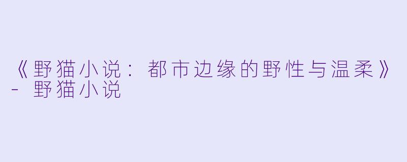 《野猫小说：都市边缘的野性与温柔》-野猫小说