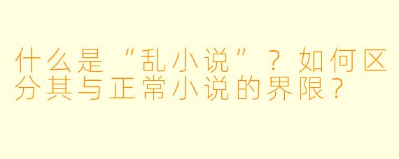 什么是“乱小说”?如何区分其与正常小说的界限?