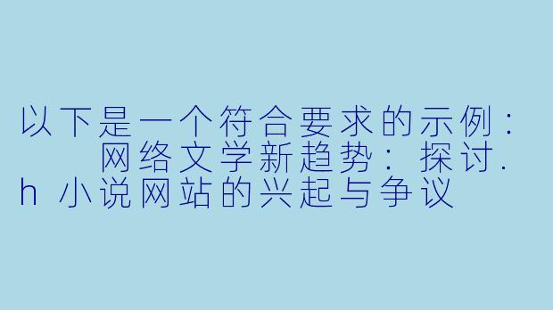 以下是一个符合要求的示例：

网络文学新趋势：探讨.h小说网站的兴起与争议