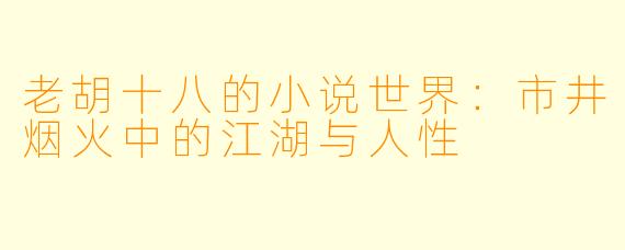 老胡十八的小说世界：市井烟火中的江湖与人性