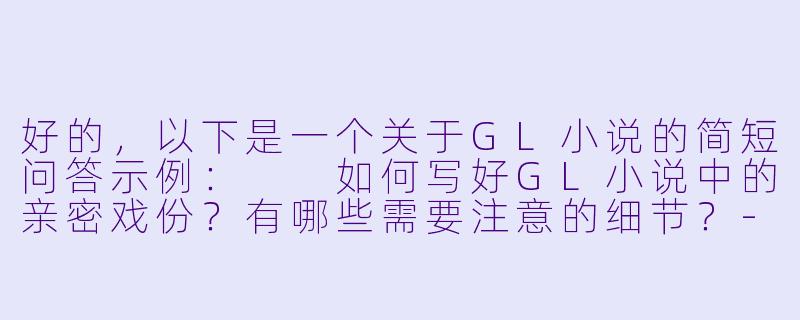 好的,以下是一个关于GL小说的简短问答示例:
如何写好GL小说中的亲密戏份?有哪些需要注意的细节?-gl小说h文