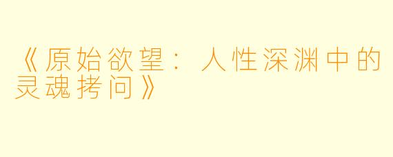 《原始欲望:人性深渊中的灵魂拷问》