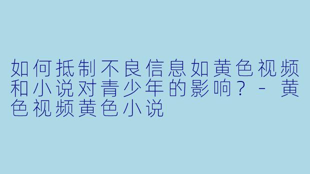 如何抵制不良信息如黄色视频和小说对青少年的影响?