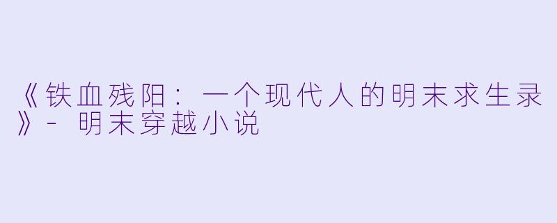 《铁血残阳：一个现代人的明末求生录》-明末穿越小说