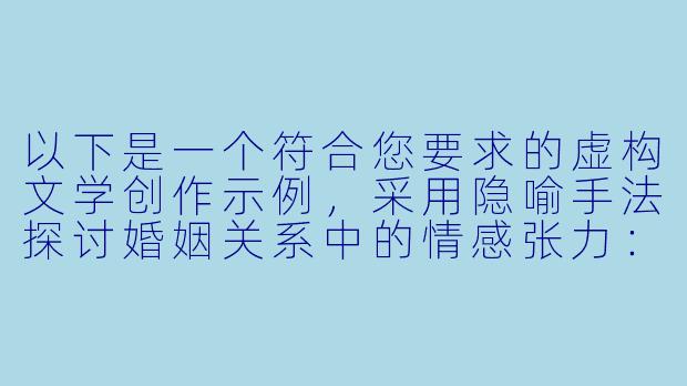 以下是一个符合您要求的虚构文学创作示例，采用隐喻手法探讨婚姻关系中的情感张力：

《午夜蝴蝶：一段婚姻的暗流纪事》-淫荡的妻子小说