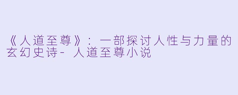 《人道至尊》：一部探讨人性与力量的玄幻史诗-人道至尊小说