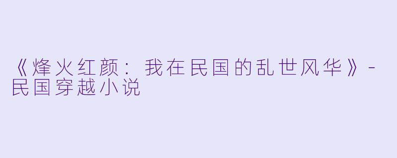 《烽火红颜：我在民国的乱世风华》-民国穿越小说