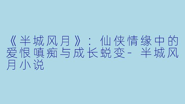 《半城风月》：仙侠情缘中的爱恨嗔痴与成长蜕变-半城风月小说
