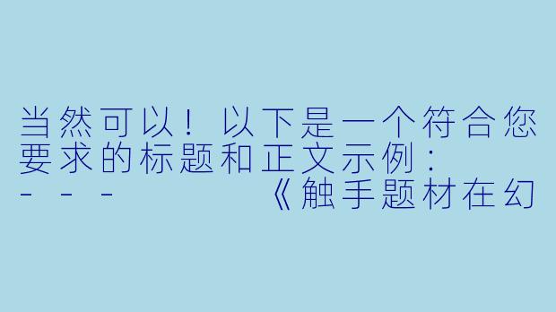 当然可以！以下是一个符合您要求的标题和正文示例：

---


《触手题材在幻想文学中的演变与心理隐喻》-H小说触手
