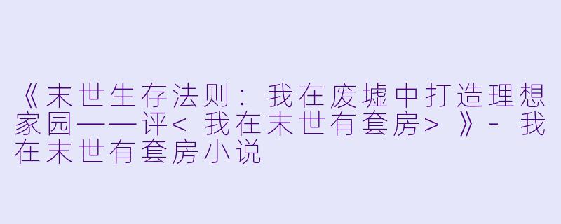 《末世生存法则：我在废墟中打造理想家园——评<我在末世有套房>》-我在末世有套房小说