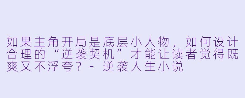 如果主角开局是底层小人物，如何设计合理的“逆袭契机”才能让读者觉得既爽又不浮夸？-逆袭人生小说