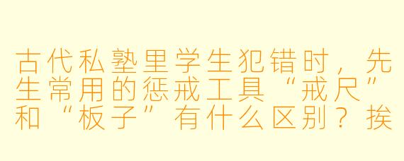 古代私塾里学生犯错时,先生常用的惩戒工具“戒尺”和“板子”有什么区别?挨板子的具体流程是怎样的?
