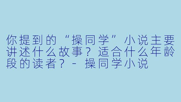 你提到的“操同学”小说主要讲述什么故事？适合什么年龄段的读者？-操同学小说