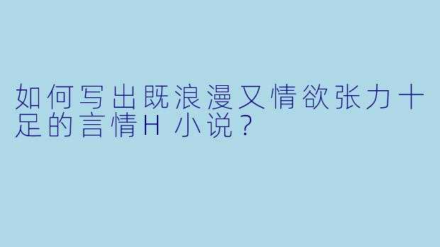 如何写出既浪漫又情欲张力十足的言情H小说?
