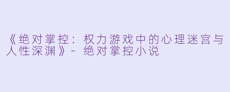 《绝对掌控:权力游戏中的心理迷宫与人性深渊》