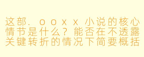 这部.ooxx小说的核心情节是什么?能否在不透露关键转折的情况下简要概括?