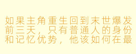 如果主角重生回到末世爆发前三天，只有普通人的身份和记忆优势，他该如何在最短时间内最大化生存几率？
