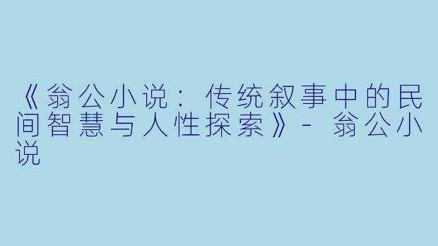 《翁公小说:传统叙事中的民间智慧与人性探索》-翁公小说