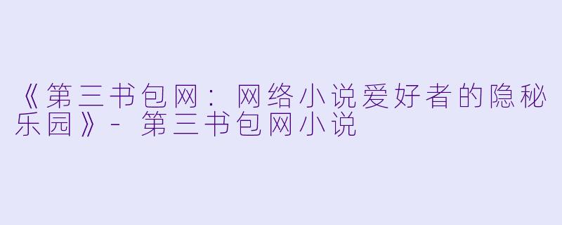 《第三书包网：网络小说爱好者的隐秘乐园》-第三书包网小说