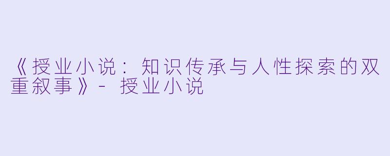《授业小说：知识传承与人性探索的双重叙事》-授业小说