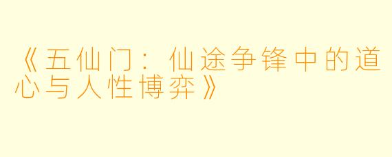 《五仙门：仙途争锋中的道心与人性博弈》