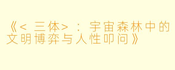 《<三体>:宇宙森林中的文明博弈与人性叩问》