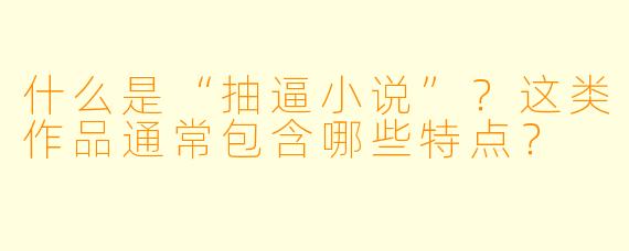 什么是“抽逼小说”？这类作品通常包含哪些特点？