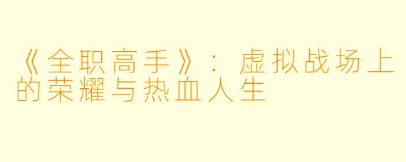 《全职高手》：虚拟战场上的荣耀与热血人生