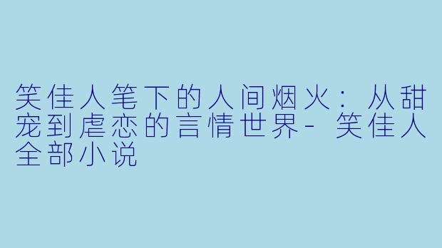 笑佳人笔下的人间烟火：从甜宠到虐恋的言情世界-笑佳人全部小说
