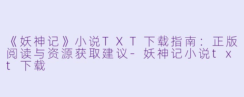 《妖神记》小说TXT下载指南：正版阅读与资源获取建议-妖神记小说txt下载