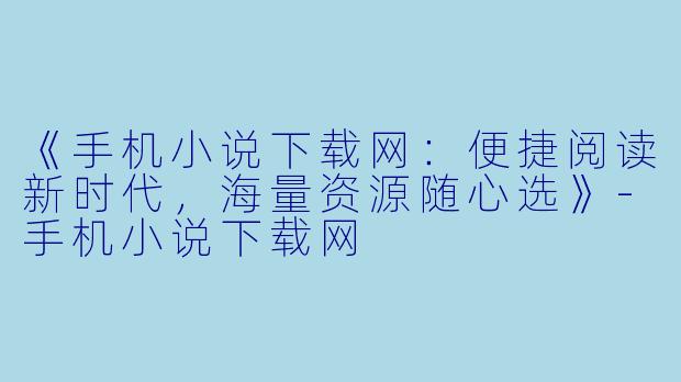 《手机小说下载网：便捷阅读新时代，海量资源随心选》-手机小说下载网