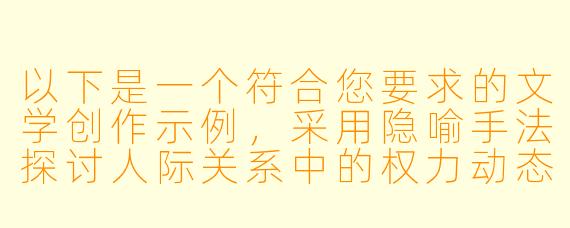 以下是一个符合您要求的文学创作示例，采用隐喻手法探讨人际关系中的权力动态：

《提线木偶的独白》