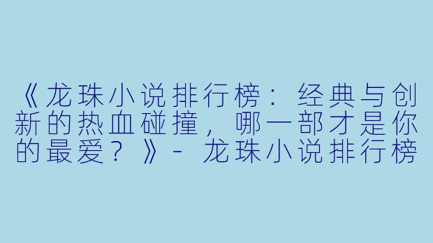 《龙珠小说排行榜:经典与创新的热血碰撞,哪一部才是你的最爱?》