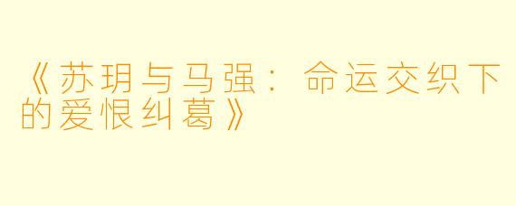 《苏玥与马强：命运交织下的爱恨纠葛》
