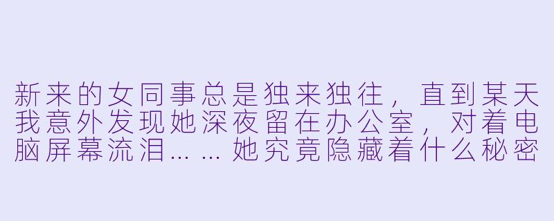 新来的女同事总是独来独往,直到某天我意外发现她深夜留在办公室,对着电脑屏幕流泪……她究竟隐藏着什么秘密?