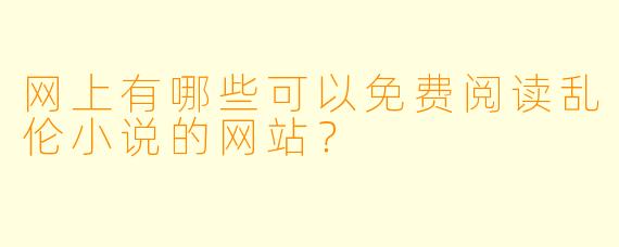 网上有哪些可以免费阅读乱伦小说的网站？