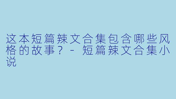 这本短篇辣文合集包含哪些风格的故事？-短篇辣文合集小说