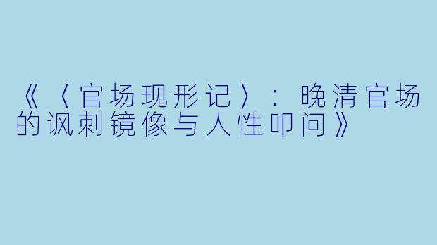 《〈官场现形记〉:晚清官场的讽刺镜像与人性叩问》