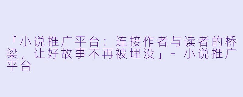「小说推广平台：连接作者与读者的桥梁，让好故事不再被埋没」-小说推广平台