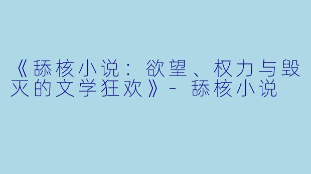 《舔核小说:欲望、权力与毁灭的文学狂欢》